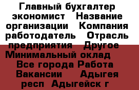 Главный бухгалтер-экономист › Название организации ­ Компания-работодатель › Отрасль предприятия ­ Другое › Минимальный оклад ­ 1 - Все города Работа » Вакансии   . Адыгея респ.,Адыгейск г.